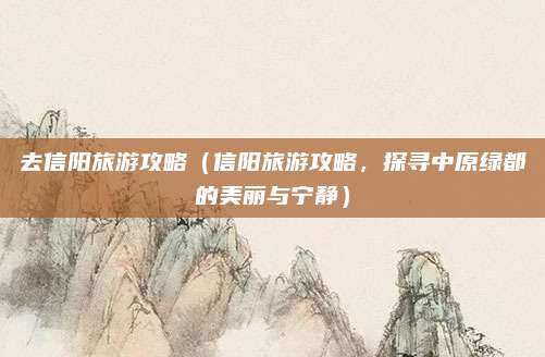 去信阳旅游攻略(信阳旅游攻略,探寻中原绿都的美丽与宁静)