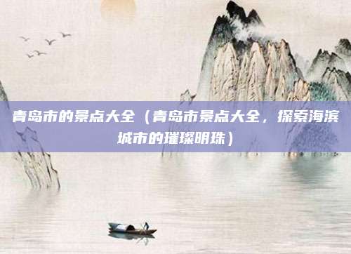 青岛市的景点大全(青岛市景点大全,探索海滨城市的璀璨明珠)