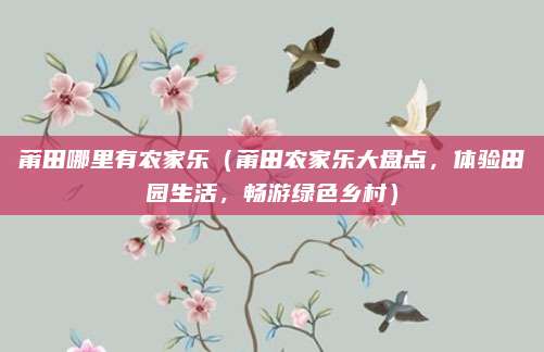 莆田哪里有农家乐(莆田农家乐大盘点,体验田园生活,畅游绿色乡村)