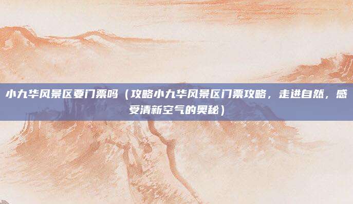 小九华风景区要门票吗(攻略小九华风景区门票攻略,走进自然,感受清新空气的奥秘)
