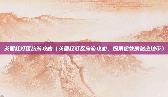 英国红灯区旅游攻略(英国红灯区旅游攻略,探索伦敦的秘密地带)