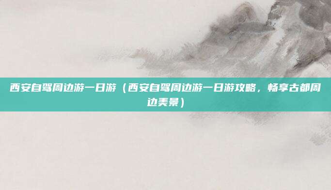 西安自驾周边游一日游(西安自驾周边游一日游攻略,畅享古都周边美景)