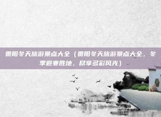 贵阳冬天旅游景点大全（贵阳冬天旅游景点大全，冬季避寒胜地，尽享多彩风光）