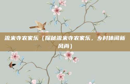 流米寺农家乐(探秘流米寺农家乐,乡村休闲新风尚)