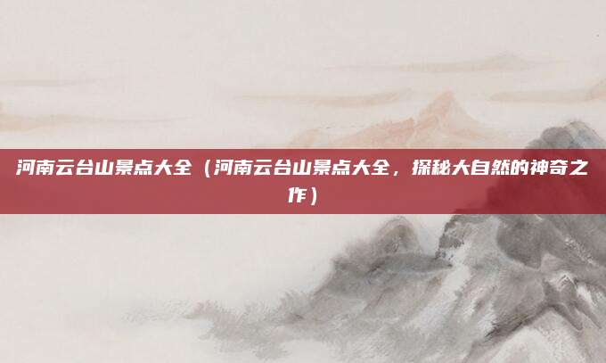 河南云台山景点大全（河南云台山景点大全，探秘大自然的神奇之作）