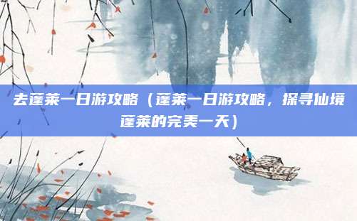 去蓬莱一日游攻略（蓬莱一日游攻略，探寻仙境蓬莱的完美一天）