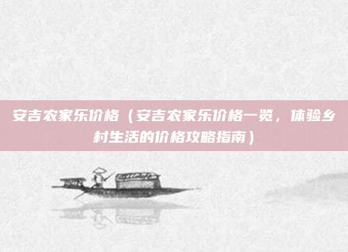 安吉农家乐价格（安吉农家乐价格一览，体验乡村生活的价格攻略指南）