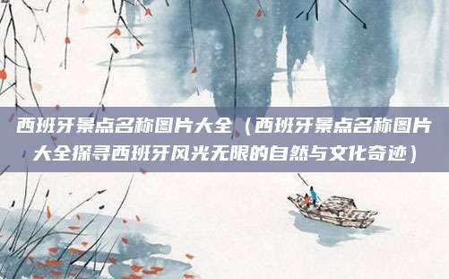 西班牙景点名称图片大全(西班牙景点名称图片大全探寻西班牙风光无限的自然与文化奇迹)