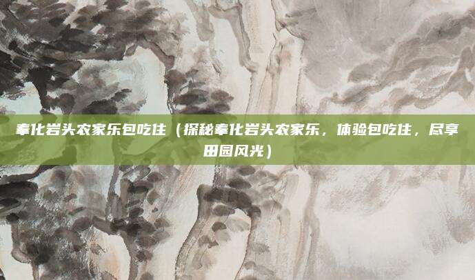 奉化岩头农家乐包吃住（探秘奉化岩头农家乐，体验包吃住，尽享田园风光）