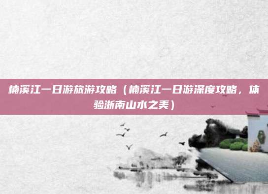 楠溪江一日游旅游攻略(楠溪江一日游深度攻略,体验浙南山水之美)