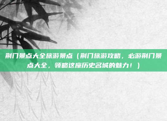 荆门景点大全旅游景点（荆门旅游攻略，必游荆门景点大全，领略这座历史名城的魅力！）