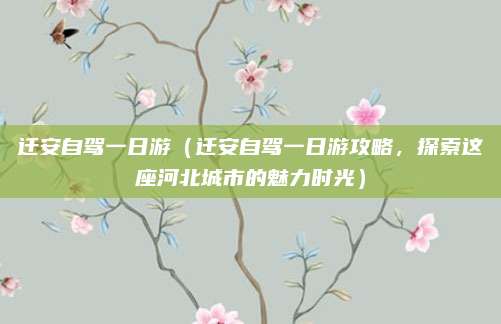 迁安自驾一日游(迁安自驾一日游攻略,探索这座河北城市的魅力时光)
