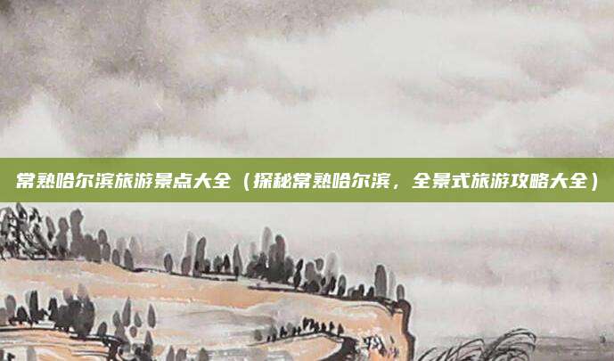 常熟哈尔滨旅游景点大全(探秘常熟哈尔滨,全景式旅游攻略大全)