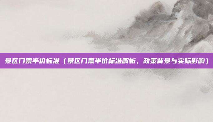 景区门票半价标准(景区门票半价标准解析,政策背景与实际影响)
