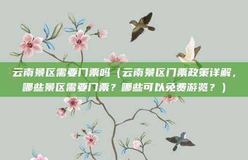 云南景区需要门票吗(云南景区门票政策详解,哪些景区需要门票?哪些可以免费游览?)