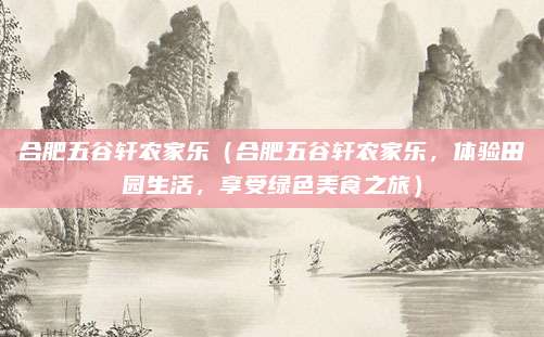 合肥五谷轩农家乐(合肥五谷轩农家乐,体验田园生活,享受绿色美食之旅)