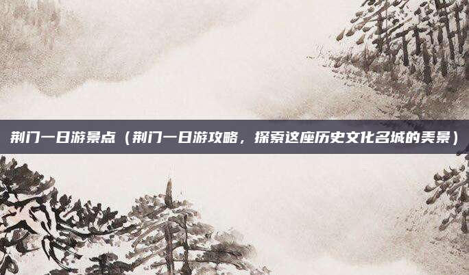 荆门一日游景点(荆门一日游攻略,探索这座历史文化名城的美景)