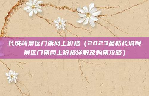 长城岭景区门票网上价格(2023最新长城岭景区门票网上价格详解及购票攻略)