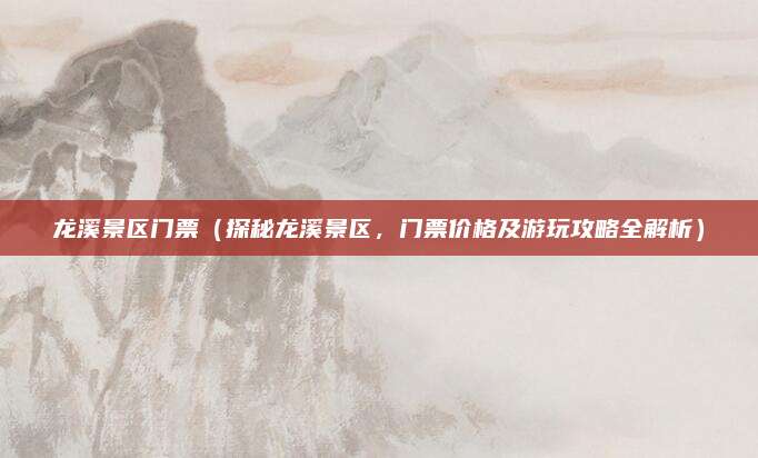 龙溪景区门票(探秘龙溪景区,门票价格及游玩攻略全解析)
