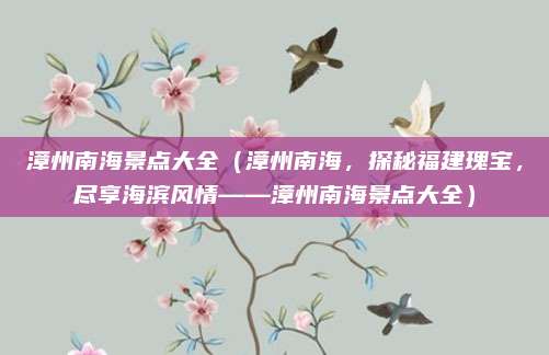 漳州南海景点大全(漳州南海,探秘福建瑰宝,尽享海滨风情——漳州南海景点大全)