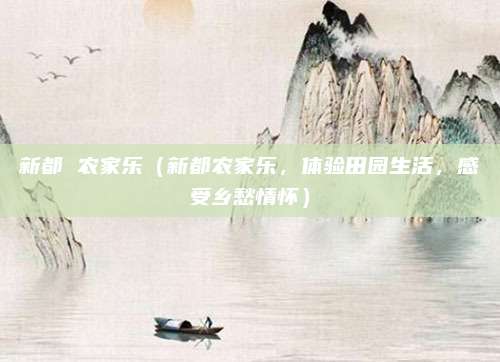 新都 农家乐（新都农家乐，体验田园生活，感受乡愁情怀）