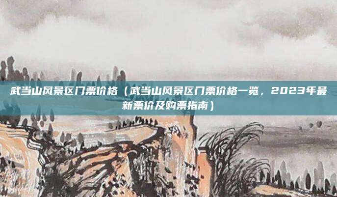 武当山风景区门票价格(武当山风景区门票价格一览,2023年最新票价及购票指南)
