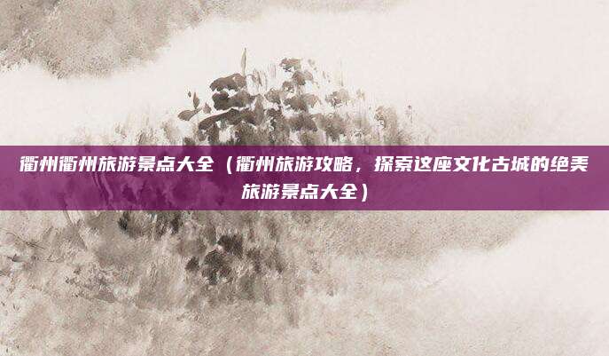 衢州衢州旅游景点大全（衢州旅游攻略，探索这座文化古城的绝美旅游景点大全）