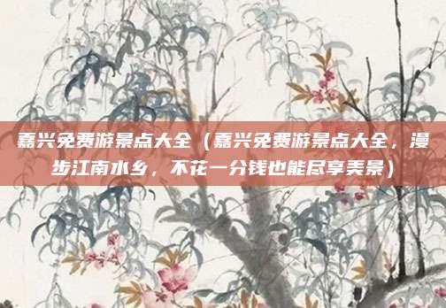 嘉兴免费游景点大全(嘉兴免费游景点大全,漫步江南水乡,不花一分钱也能尽享美景)