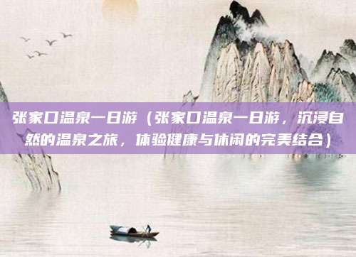 张家口温泉一日游(张家口温泉一日游,沉浸自然的温泉之旅,体验健康与休闲的完美结合)