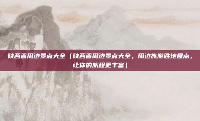 陕西省周边景点大全(陕西省周边景点大全,周边旅游胜地盘点,让你的旅程更丰富)
