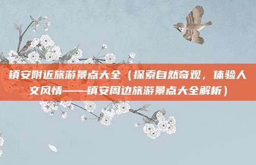 镇安附近旅游景点大全(探索自然奇观,体验人文风情——镇安周边旅游景点大全解析)