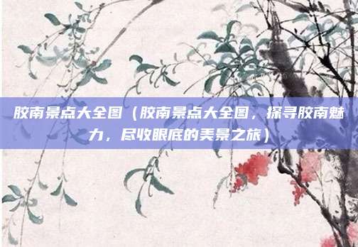 胶南景点大全图(胶南景点大全图,探寻胶南魅力,尽收眼底的美景之旅)