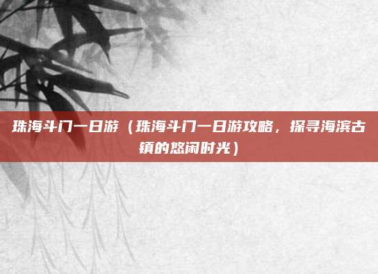 珠海斗门一日游(珠海斗门一日游攻略,探寻海滨古镇的悠闲时光)