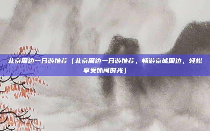 北京周边一日游推荐(北京周边一日游推荐,畅游京城周边,轻松享受休闲时光)