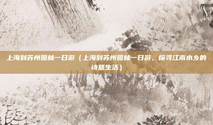上海到苏州园林一日游(上海到苏州园林一日游,探寻江南水乡的诗意生活)