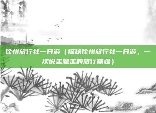 徐州旅行社一日游(探秘徐州旅行社一日游,一次说走就走的旅行体验)