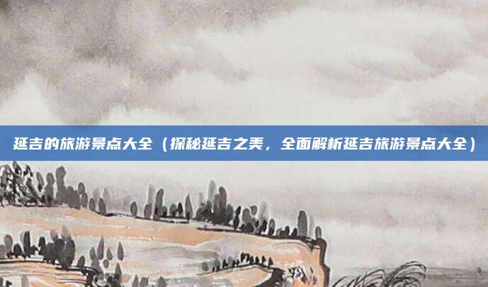 延吉的旅游景点大全(探秘延吉之美,全面解析延吉旅游景点大全)