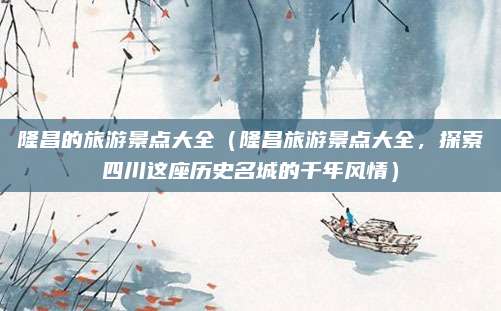 隆昌的旅游景点大全(隆昌旅游景点大全,探索四川这座历史名城的千年风情)