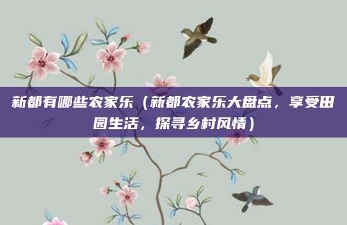 新都有哪些农家乐（新都农家乐大盘点，享受田园生活，探寻乡村风情）