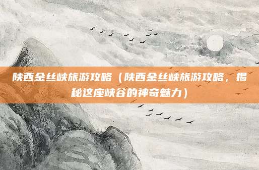 陕西金丝峡旅游攻略(陕西金丝峡旅游攻略,揭秘这座峡谷的神奇魅力)