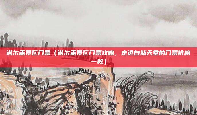 诺尔盖景区门票(诺尔盖景区门票攻略,走进自然天堂的门票价格一览)