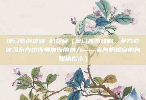 澳门旅游攻略 蚂蜂窝(澳门旅游攻略,全方位体验东方拉斯维加斯的魅力——来自蚂蜂窝的自媒体指南)