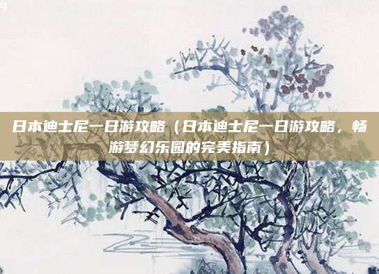 日本迪士尼一日游攻略(日本迪士尼一日游攻略,畅游梦幻乐园的完美指南)
