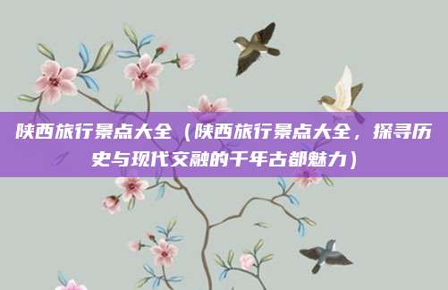 陕西旅行景点大全(陕西旅行景点大全,探寻历史与现代交融的千年古都魅力)