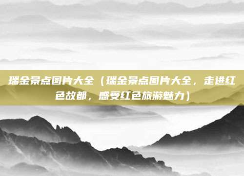 瑞金景点图片大全(瑞金景点图片大全,走进红色故都,感受红色旅游魅力)