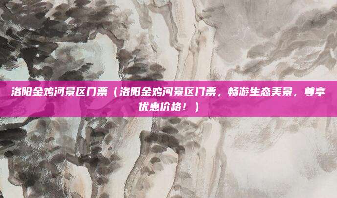 洛阳金鸡河景区门票(洛阳金鸡河景区门票,畅游生态美景,尊享优惠价格!)