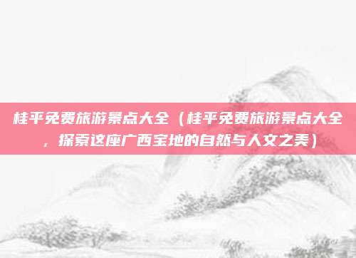 桂平免费旅游景点大全(桂平免费旅游景点大全,探索这座广西宝地的自然与人文之美)