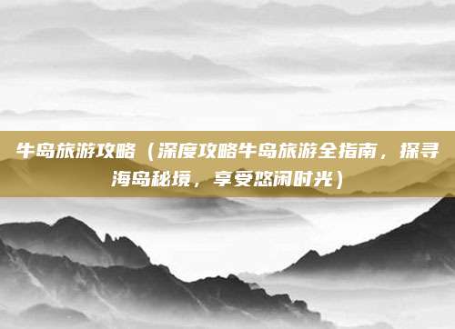 牛岛旅游攻略(深度攻略牛岛旅游全指南,探寻海岛秘境,享受悠闲时光)