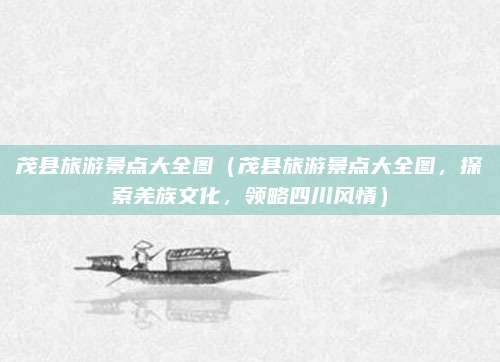 茂县旅游景点大全图（茂县旅游景点大全图，探索羌族文化，领略四川风情）