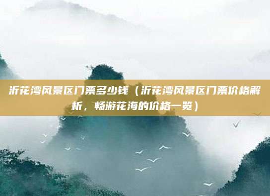 沂花湾风景区门票多少钱(沂花湾风景区门票价格解析,畅游花海的价格一览)
